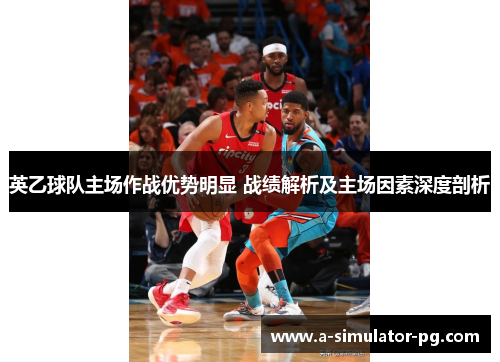 英乙球队主场作战优势明显 战绩解析及主场因素深度剖析