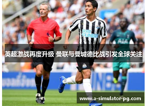 英超激战再度升级 曼联与曼城德比战引发全球关注