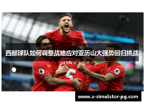 西部球队如何调整战略应对亚历山大强势回归挑战