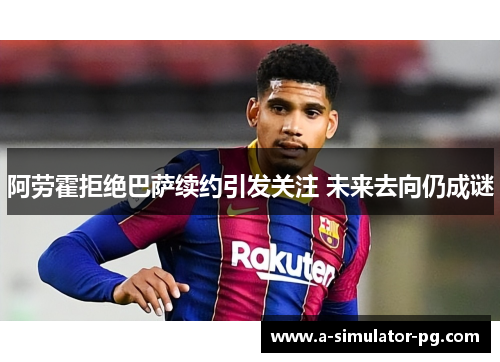 阿劳霍拒绝巴萨续约引发关注 未来去向仍成谜
