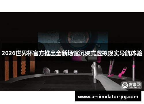 2026世界杯官方推出全新场馆沉浸式虚拟现实导航体验