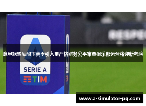 意甲联盟酝酿下赛季引入更严格财务公平审查俱乐部运营将迎新考验
