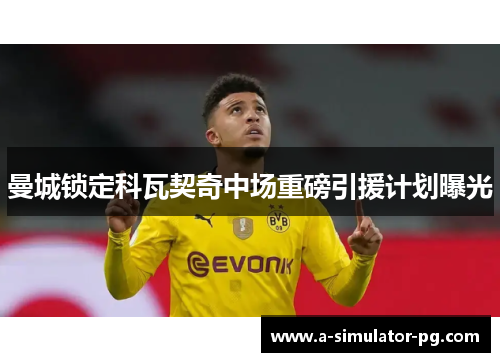 曼城锁定科瓦契奇中场重磅引援计划曝光