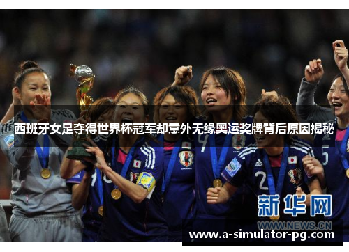 西班牙女足夺得世界杯冠军却意外无缘奥运奖牌背后原因揭秘