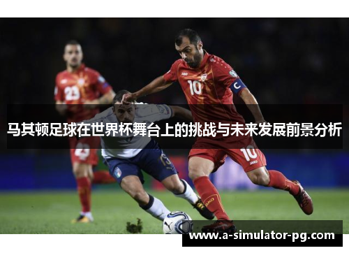 马其顿足球在世界杯舞台上的挑战与未来发展前景分析