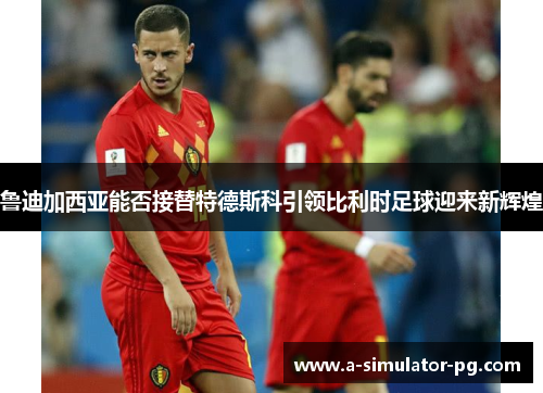 鲁迪加西亚能否接替特德斯科引领比利时足球迎来新辉煌