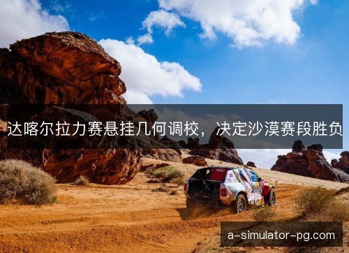 达喀尔拉力赛悬挂几何调校，决定沙漠赛段胜负