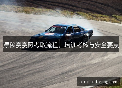 漂移赛赛照考取流程，培训考核与安全要点