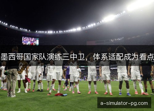 墨西哥国家队演练三中卫，体系适配成为看点